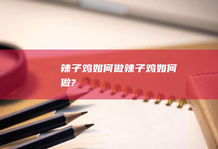 辣子鸡如何做(辣子鸡如何做?)