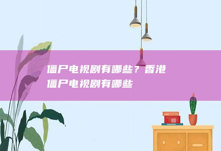 僵尸电视剧有哪些？(香港僵尸电视剧有哪些)