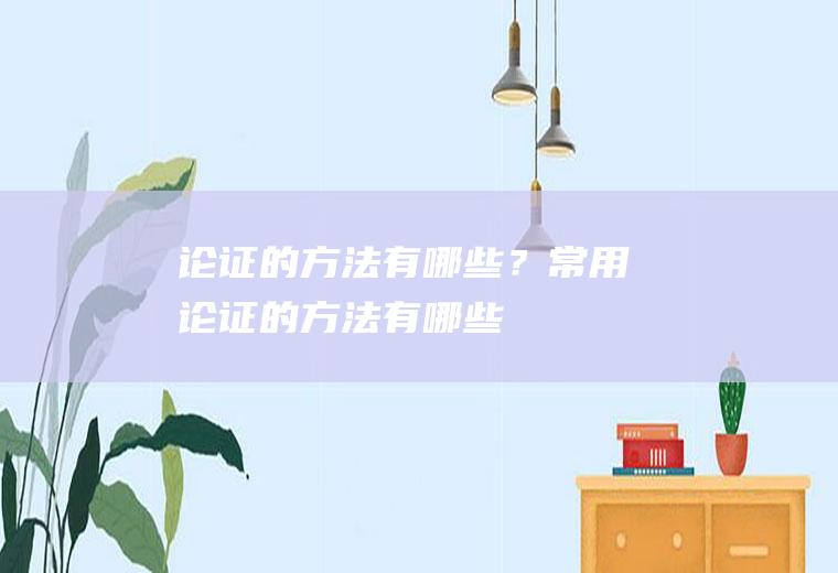 论证的方法有哪些？(常用论证的方法有哪些)