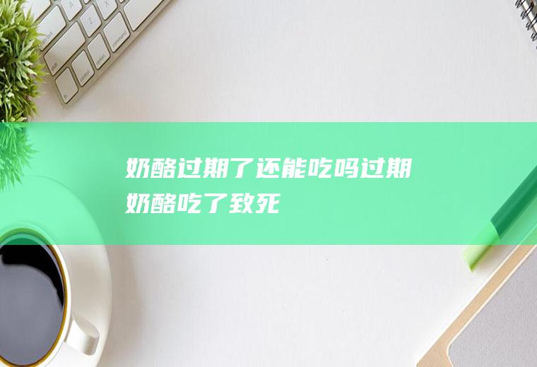 奶酪过期了还能吃吗(过期奶酪吃了致死)