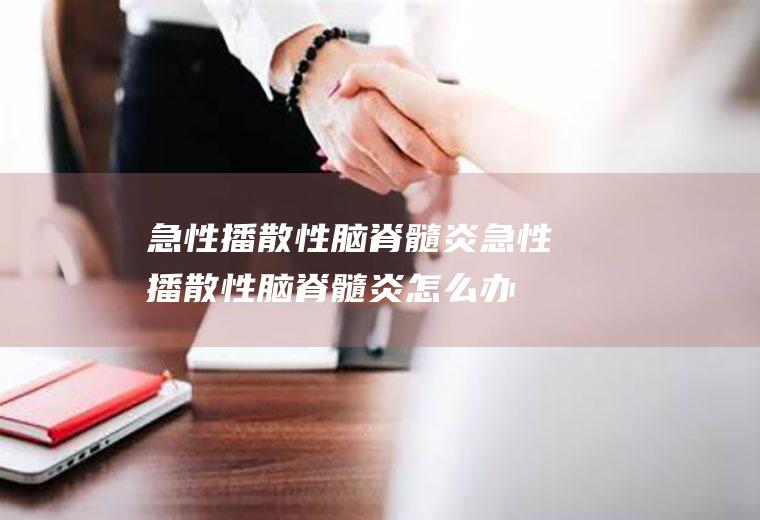 急性播散性脑脊髓炎_急性播散性脑脊髓炎怎么办_急性播散性脑脊髓炎吃什么好_急性播散性脑脊髓炎的症状