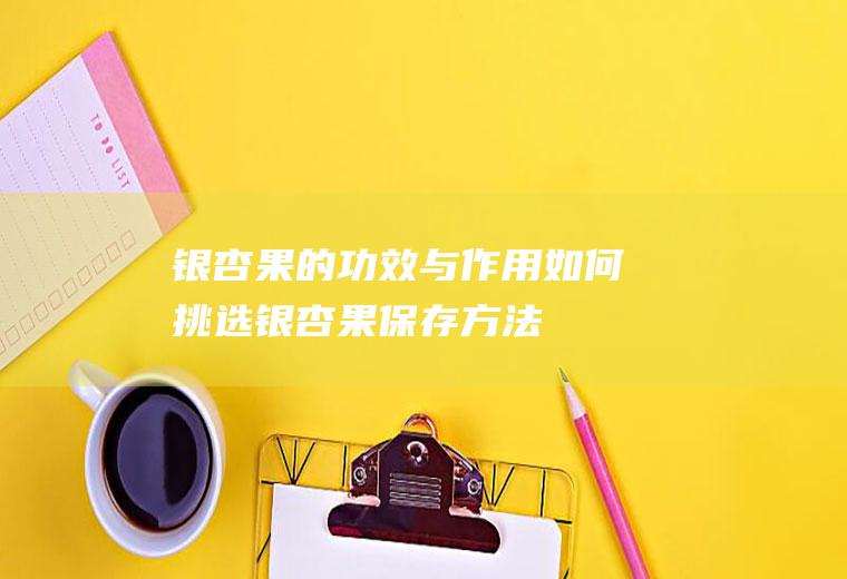 银杏果的功效与作用_如何挑选银杏果_保存方法_制作技巧