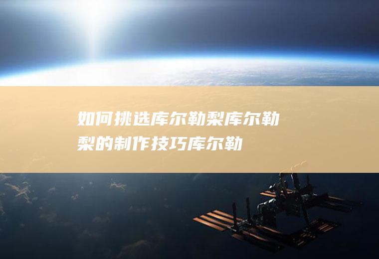 如何挑选库尔勒梨_库尔勒梨的制作技巧_库尔勒梨的食用方法