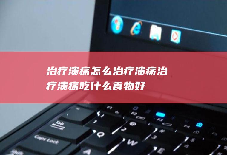 治疗溃疡_怎么治疗溃疡_治疗溃疡吃什么食物好