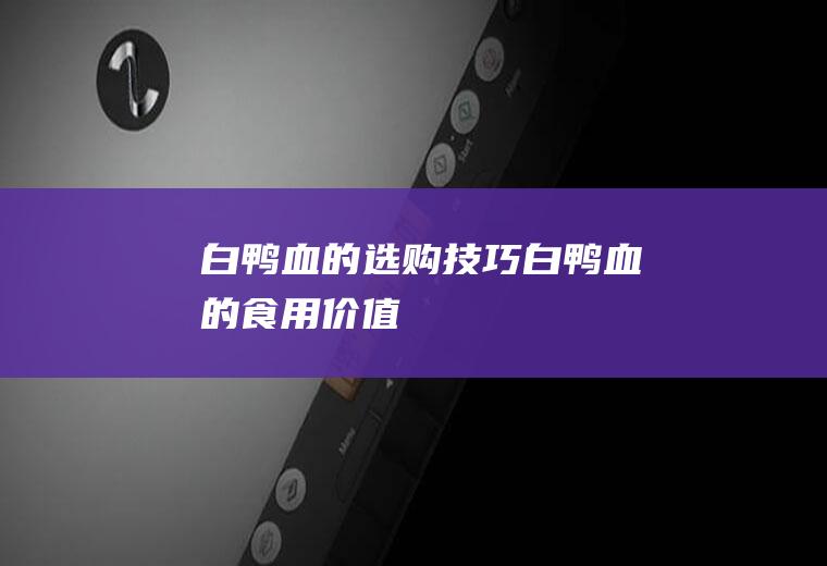白鸭血的选购技巧_白鸭血的食用价值