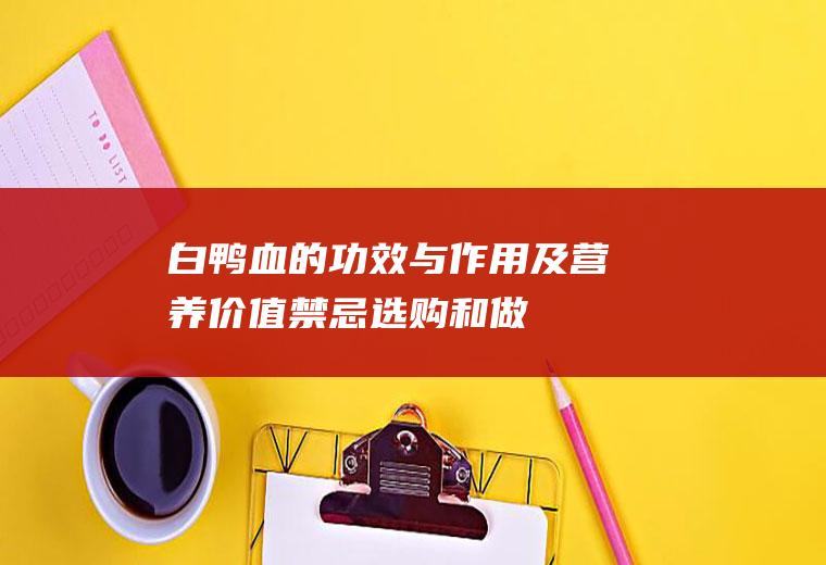 白鸭血的功效与作用及营养价值_禁忌_选购和做法