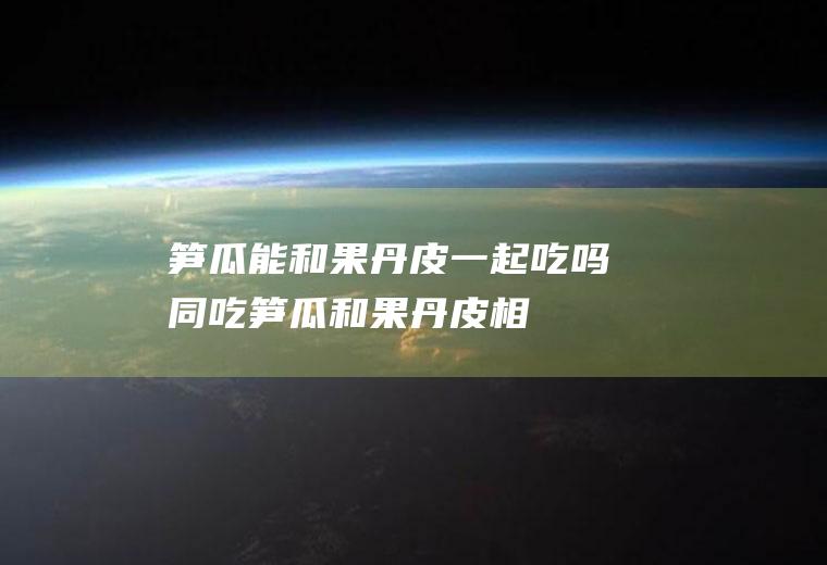 笋瓜能和果丹皮一起吃吗/同吃_笋瓜和果丹皮相克吗