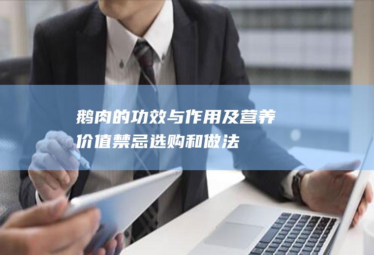 鹅肉的功效与作用及营养价值_禁忌_选购和做法