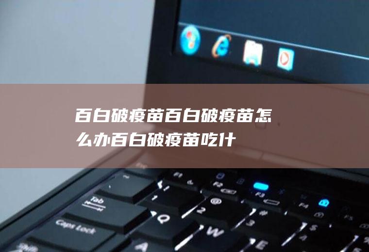 百白破疫苗_百白破疫苗怎么办_百白破疫苗吃什么好_百白破疫苗的症状