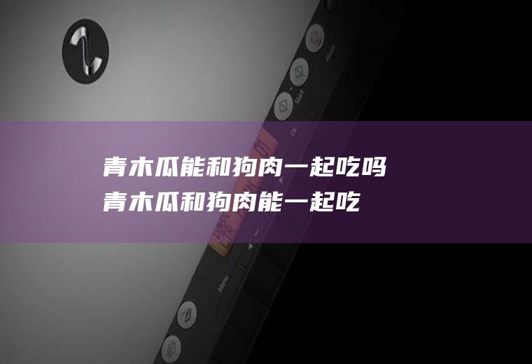 青木瓜能和狗肉一起吃吗_青木瓜和狗肉能一起吃吗/同吃