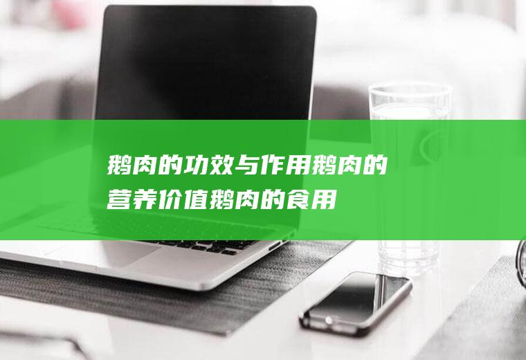 鹅肉的功效与作用_鹅肉的营养价值_鹅肉的食用禁忌