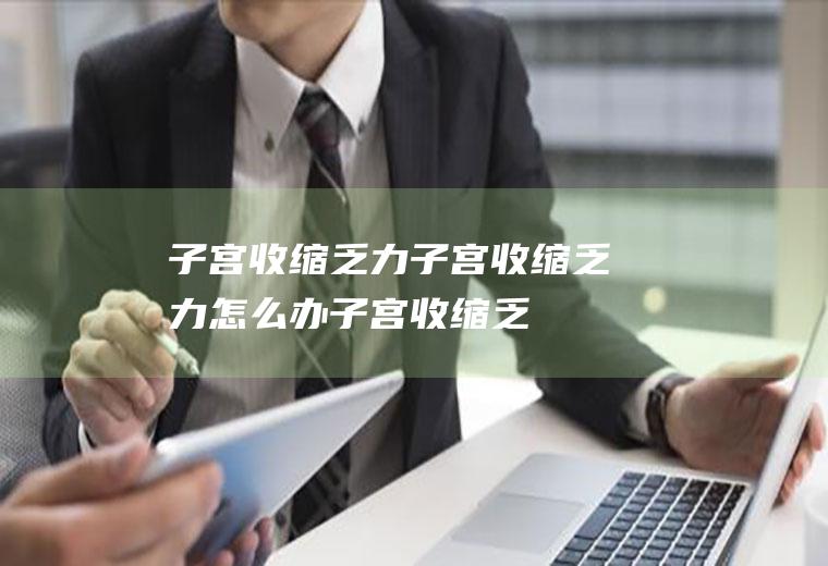子宫收缩乏力子宫收缩乏力怎么办子宫收缩乏