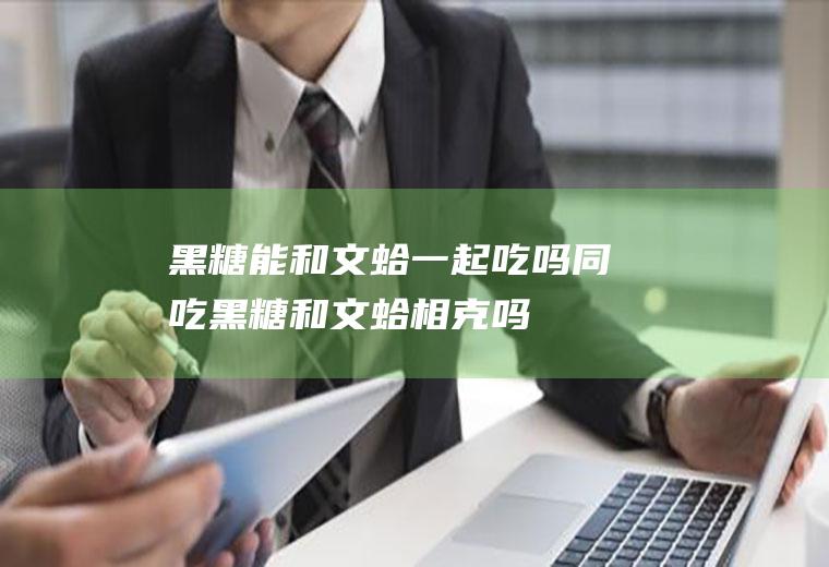 黑糖能和文蛤一起吃吗/同吃_黑糖和文蛤相克吗