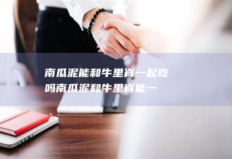 南瓜泥能和牛里脊一起吃吗_南瓜泥和牛里脊能一起吃吗/同吃