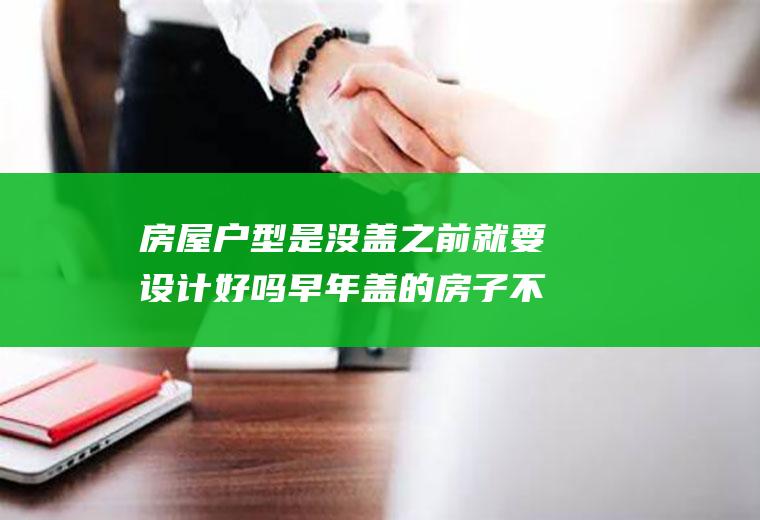 房屋户型是没盖之前就要设计好吗早年盖的房子不正确