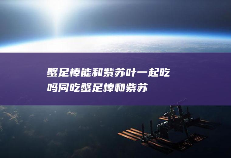 蟹足棒能和紫苏叶一起吃吗/同吃_蟹足棒和紫苏叶相克吗