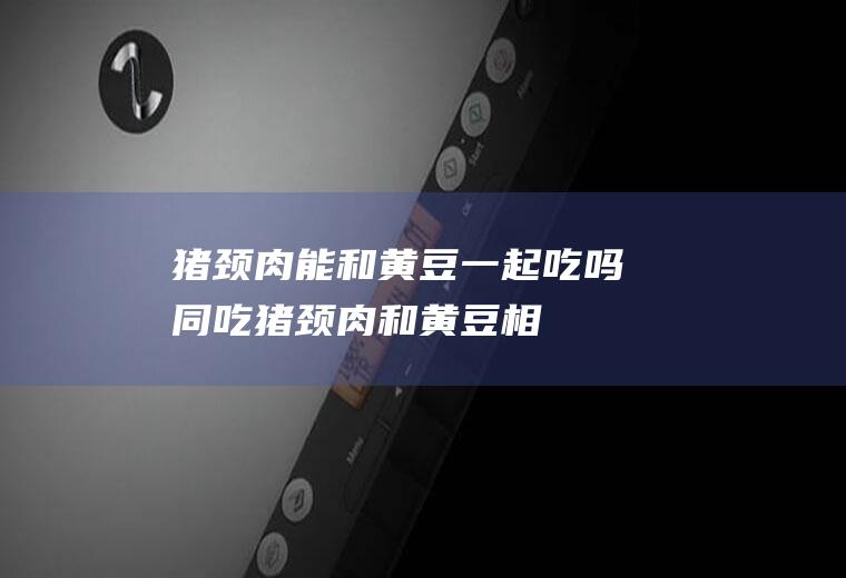 猪颈肉能和黄豆一起吃吗/同吃_猪颈肉和黄豆相克吗