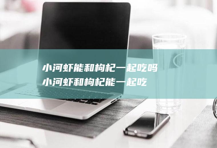 小河虾能和枸杞一起吃吗_小河虾和枸杞能一起吃吗/同吃