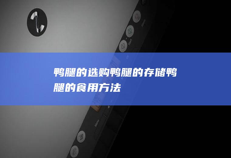 鸭腿的选购_鸭腿的存储_鸭腿的食用方法