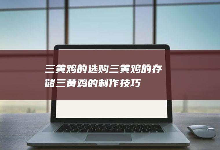 三黄鸡的选购三黄鸡的存储三黄鸡的制作技巧