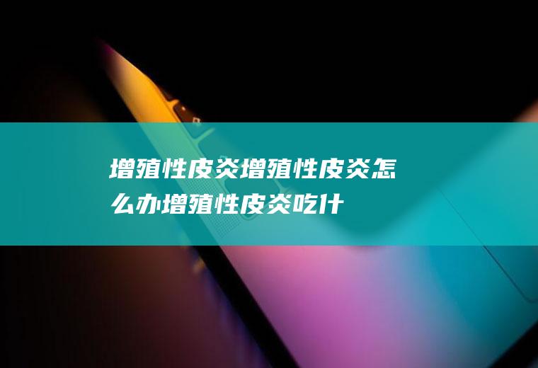增殖性皮炎_增殖性皮炎怎么办_增殖性皮炎吃什么好_增殖性皮炎的症状