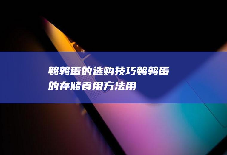 鹌鹑蛋的选购技巧_鹌鹑蛋的存储_食用方法_用法用量