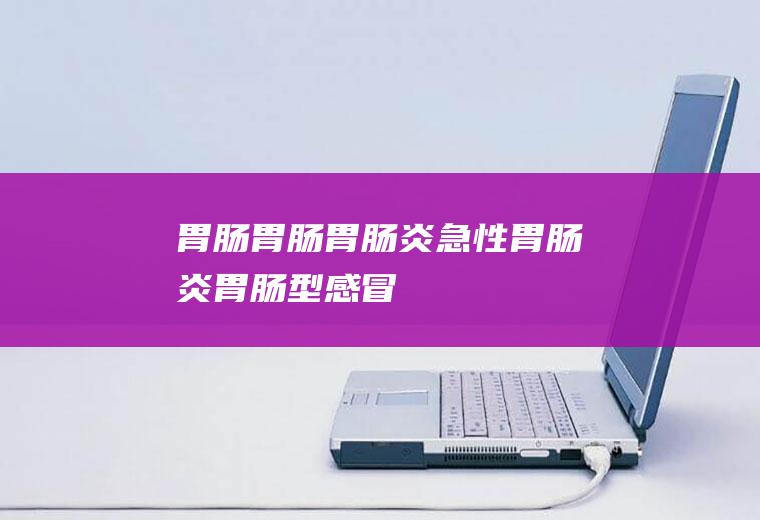 胃肠_胃肠,胃肠炎,急性胃肠炎,胃肠型感冒,胃肠感冒,胃肠功能紊乱,胃肠炎的症状及治疗,胃肠神经官能症