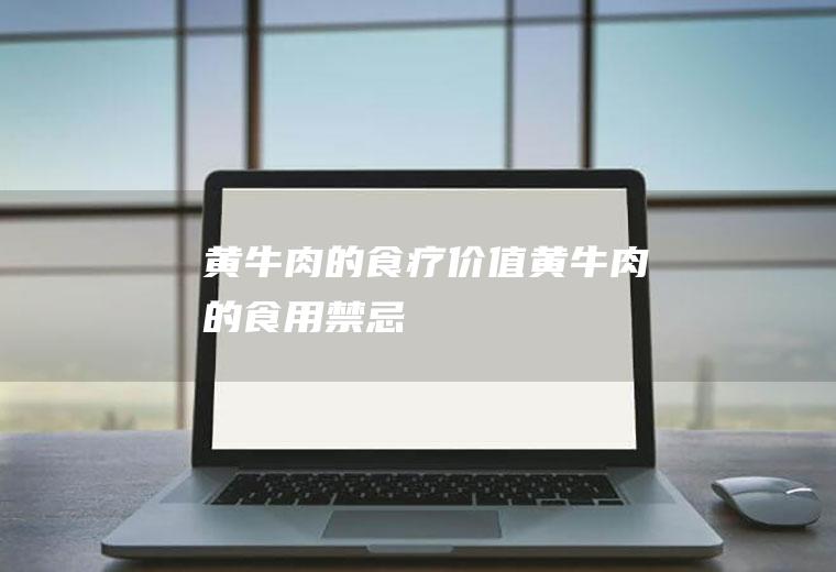 黄牛肉的食疗价值_黄牛肉的食用禁忌
