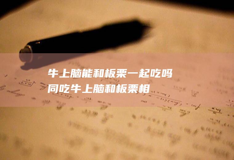 牛上脑能和板栗一起吃吗/同吃_牛上脑和板栗相克吗