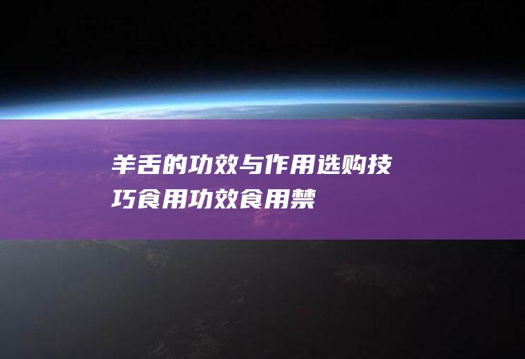 羊舌的功效与作用_选购技巧_食用功效_食用禁忌_制作技巧