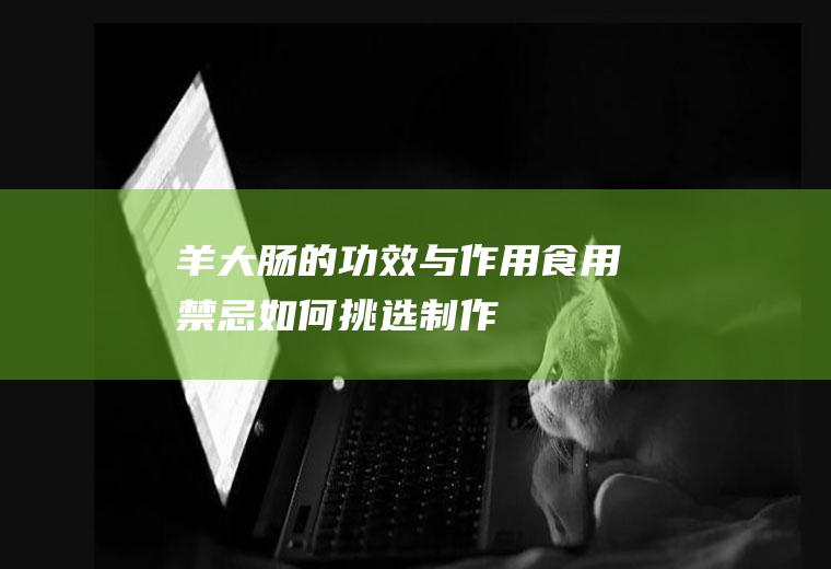 羊大肠的功效与作用_食用禁忌_如何挑选_制作技巧_注意事项