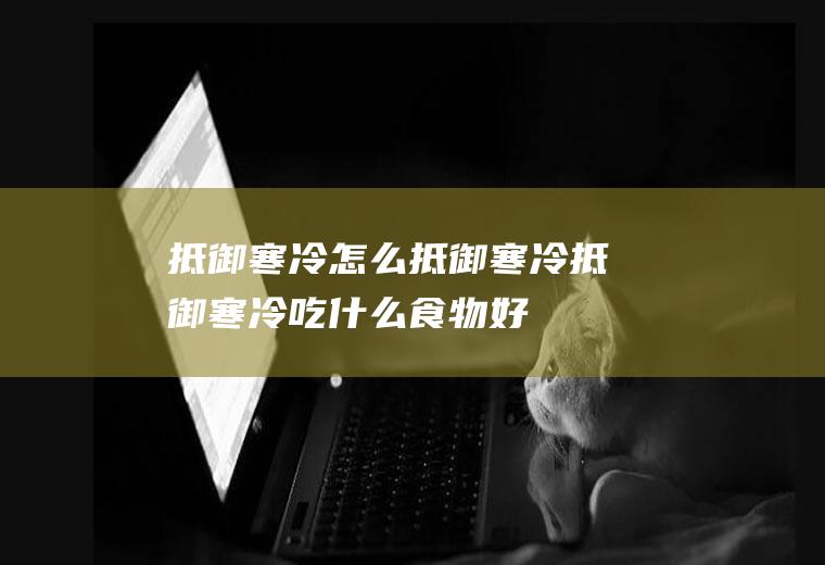 抵御寒冷_怎么抵御寒冷_抵御寒冷吃什么食物好
