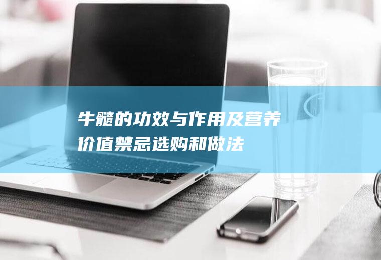 牛髓的功效与作用及营养价值_禁忌_选购和做法