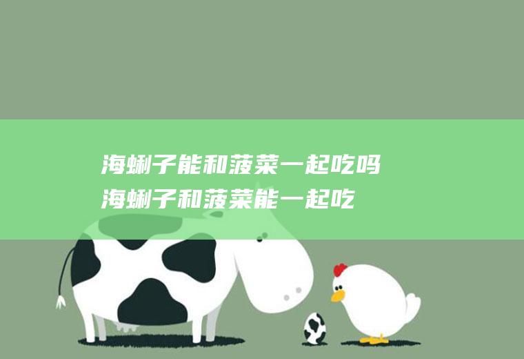 海蜊子能和菠菜一起吃吗_海蜊子和菠菜能一起吃吗/同吃