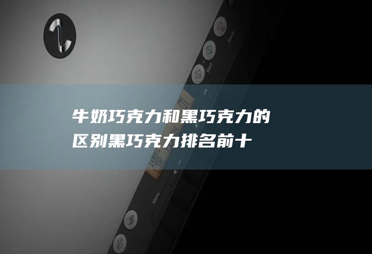 牛奶巧克力和黑巧克力的区别(黑巧克力排名前十品牌)