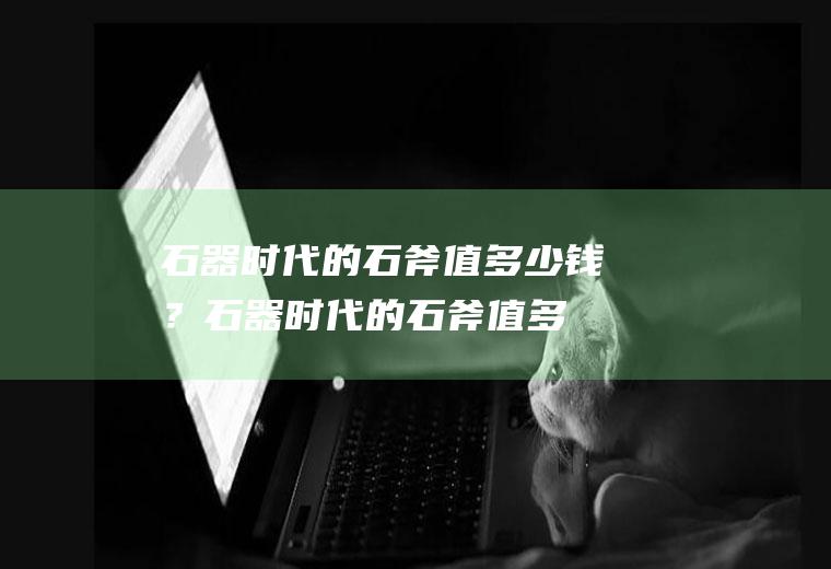 石器时代的石斧值多少钱？(石器时代的石斧值多少钱一个)