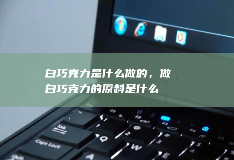 白巧克力是什么做的，做白巧克力的原料是什么(巧克力薄片怎么做)