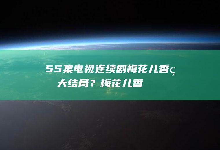 55集电视连续剧梅花儿香的大结局？(梅花儿香49集大结局简介)