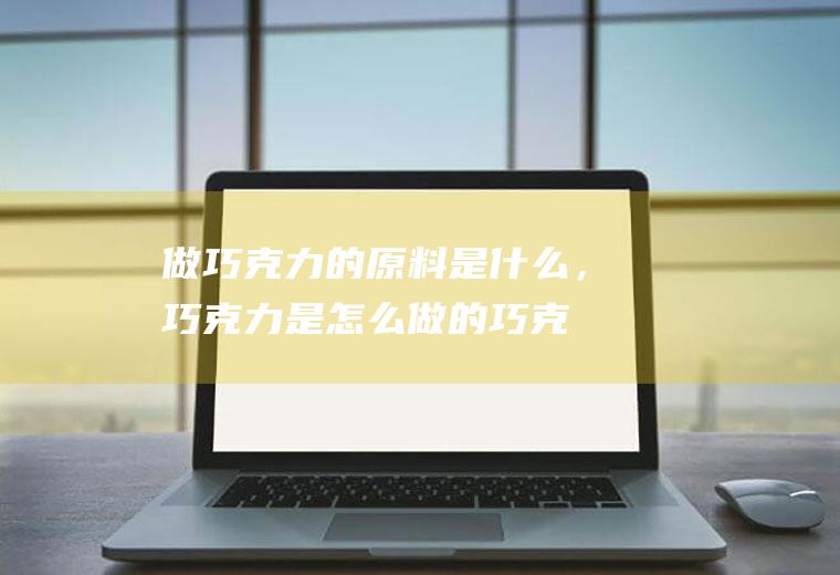 做巧克力的原料是什么，巧克力是怎么做的(巧克力到底是什么做的)