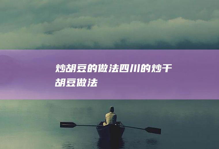 炒胡豆的做法(四川的炒干胡豆做法)