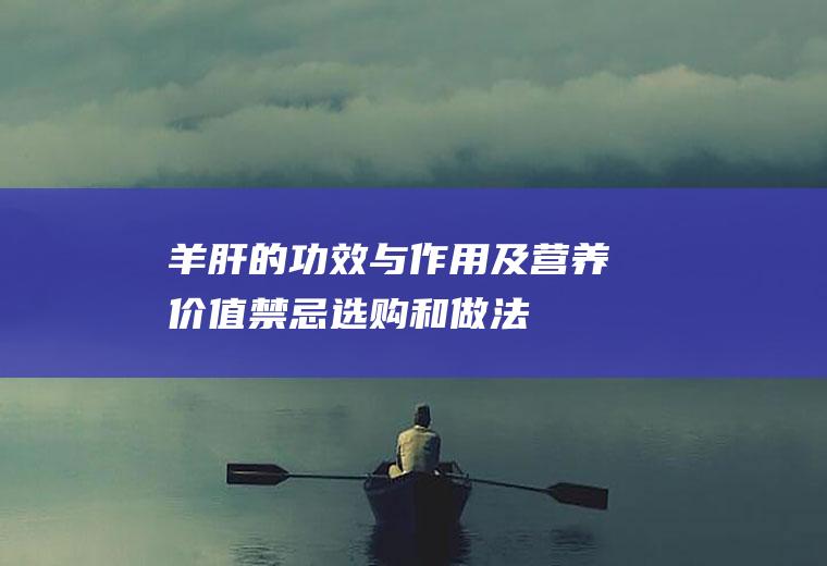 羊肝的功效与作用及营养价值_禁忌_选购和做法