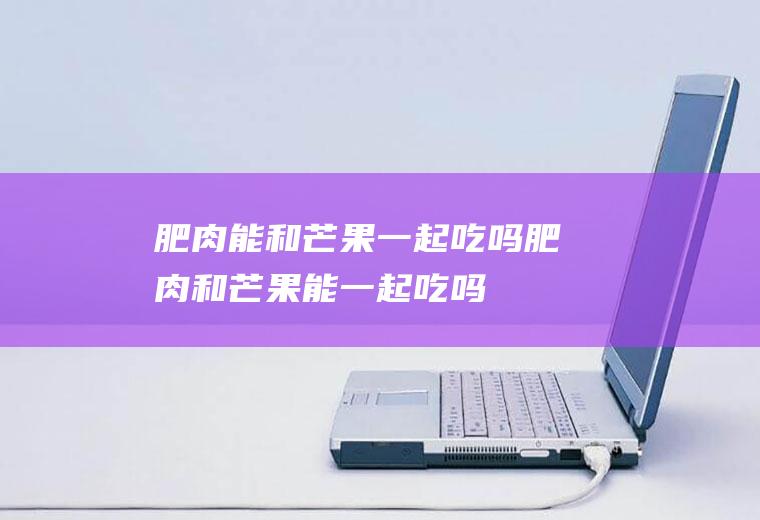 肥肉能和芒果一起吃吗_肥肉和芒果能一起吃吗/同吃