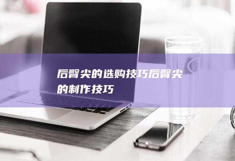 后臀尖的选购技巧_后臀尖的制作技巧