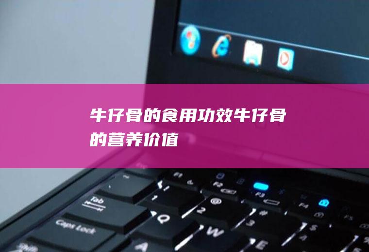 牛仔骨的食用功效_牛仔骨的营养价值