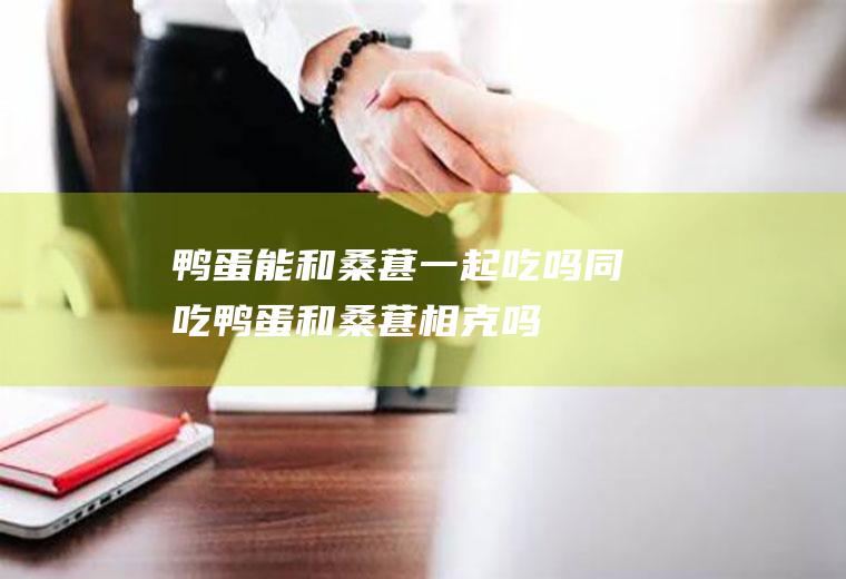 鸭蛋能和桑葚一起吃吗/同吃_鸭蛋和桑葚相克吗