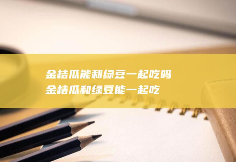 金桔瓜能和绿豆一起吃吗_金桔瓜和绿豆能一起吃吗/同吃
