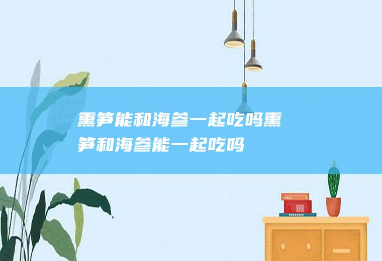 熏笋能和海参一起吃吗_熏笋和海参能一起吃吗/同吃