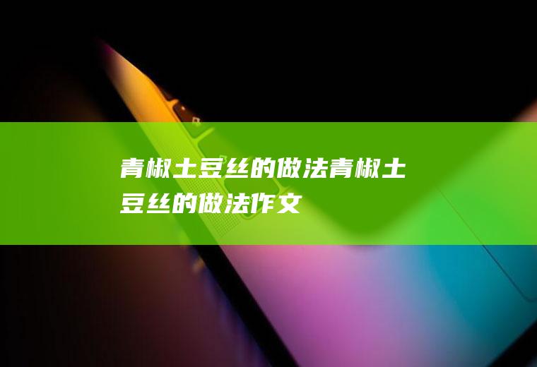 青椒土豆丝的做法(青椒土豆丝的做法作文)