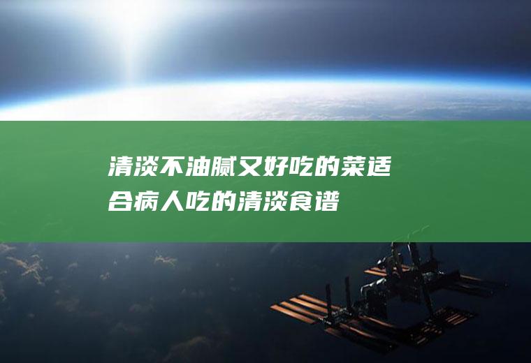 清淡不油腻又好吃的菜(适合病人吃的清淡食谱)