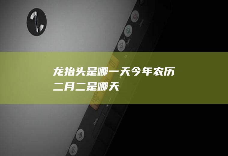 龙抬头是哪一天(今年农历二月二是哪天)